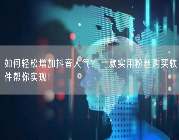 如何轻松增加抖音人气？一款实用粉丝购买软件帮你实现！