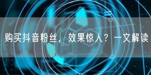 购买抖音粉丝,效果惊人?一文解读