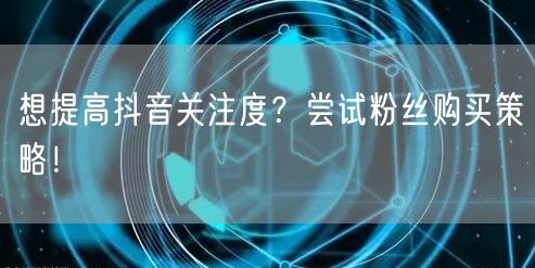 想提高抖音关注度?尝试粉丝购买策略!