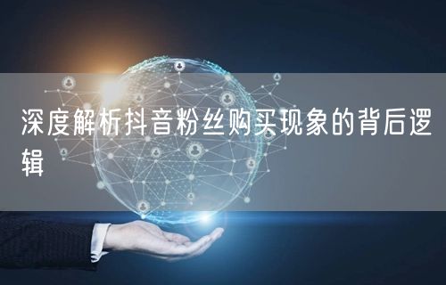 深度解析抖音粉丝购买现象的背后逻辑