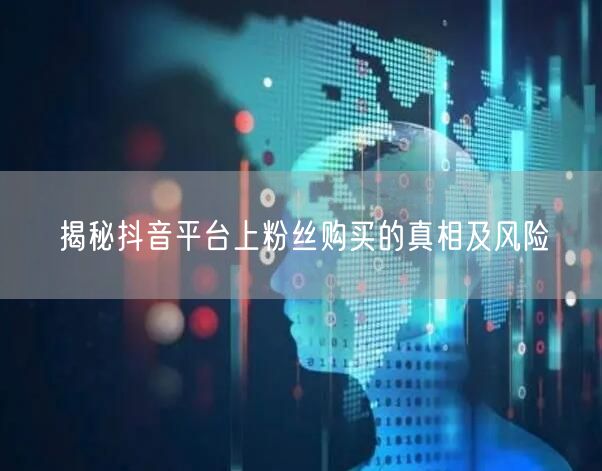 揭秘抖音平台上粉丝购买的真相及风险
