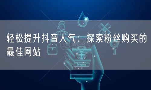轻松提升抖音人气：探索粉丝购买的最佳网站
