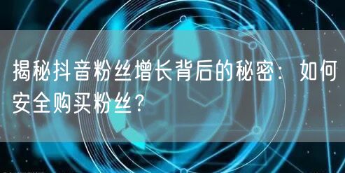 揭秘抖音粉丝增长背后的秘密：如何安全购买粉丝？
