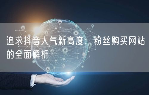 追求抖音人气新高度：粉丝购买网站的全面解析