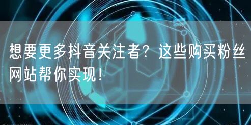 想要更多抖音关注者？这些购买粉丝网站帮你实现！