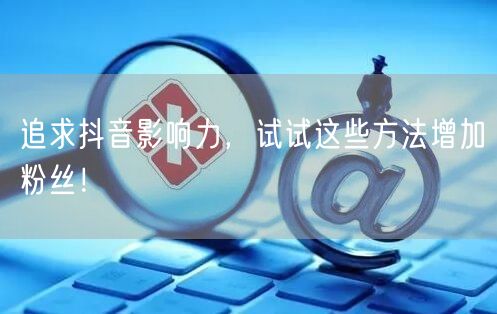 追求抖音影响力，试试这些方法增加粉丝！