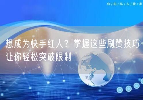 想成为快手红人？掌握这些刷赞技巧让你轻松突破限制