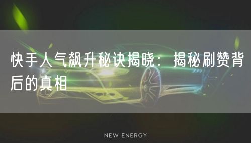 快手人气飙升秘诀揭晓：揭秘刷赞背后的真相