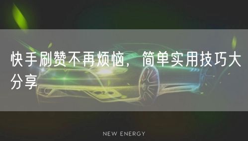 快手刷赞不再烦恼，简单实用技巧大分享