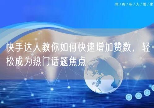 快手达人教你如何快速增加赞数，轻松成为热门话题焦点