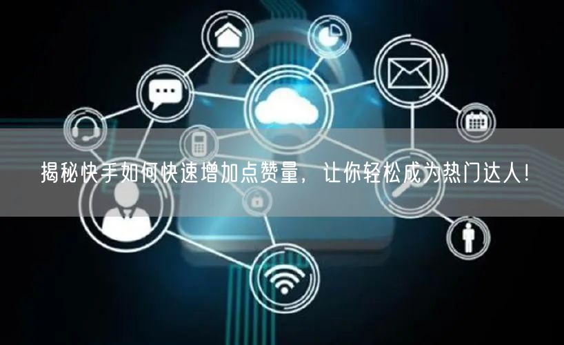揭秘快手如何快速增加点赞量，让你轻松成为热门达人！