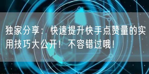 独家分享：快速提升快手点赞量的实用技巧大公开！不容错过哦！
