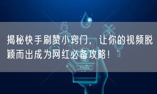 揭秘快手刷赞小窍门，让你的视频脱颖而出成为网红必备攻略！