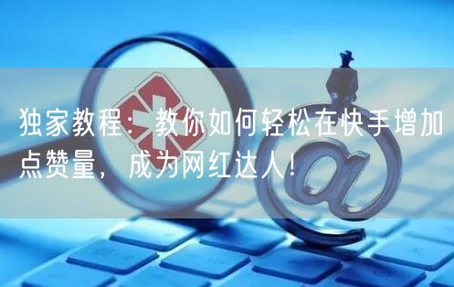 独家教程：教你如何轻松在快手增加点赞量，成为网红达人！