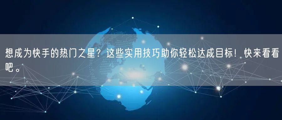 想成为快手的热门之星？这些实用技巧助你轻松达成目标！快来看看吧。