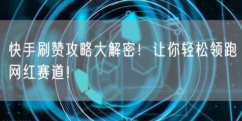 快手刷赞攻略大解密！让你轻松领跑网红赛道！