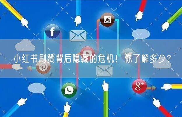 小红书刷赞背后隐藏的危机！你了解多少？