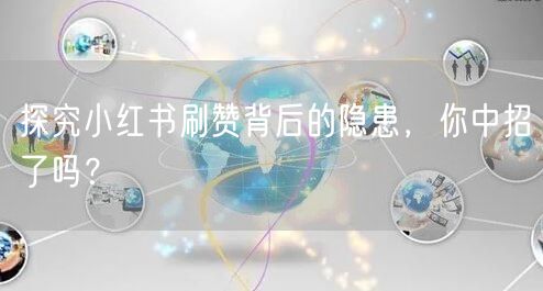 探究小红书刷赞背后的隐患，你中招了吗？