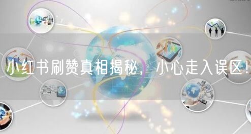 小红书刷赞真相揭秘，小心走入误区！