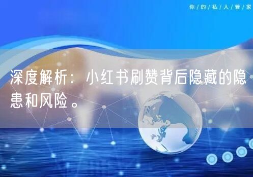 深度解析：小红书刷赞背后隐藏的隐患和风险。