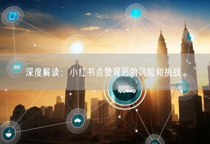深度解读：小红书点赞背后的风险和挑战。
