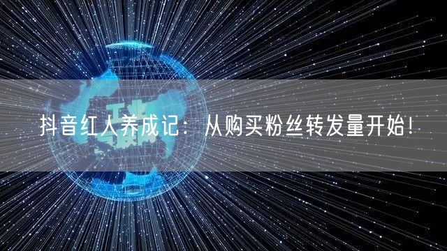 抖音红人养成记:从购买粉丝转发量开始!