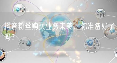 抖音粉丝购买业务来袭,你准备好了吗?