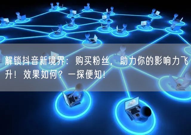 解锁抖音新境界:购买粉丝,助力你的影响力飞升!效果如何?一探便知!