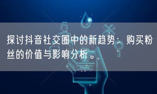 探讨抖音社交圈中的新趋势:购买粉丝的价值与影响分析。