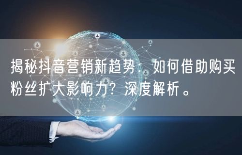 揭秘抖音营销新趋势：如何借助购买粉丝扩大影响力？深度解析。