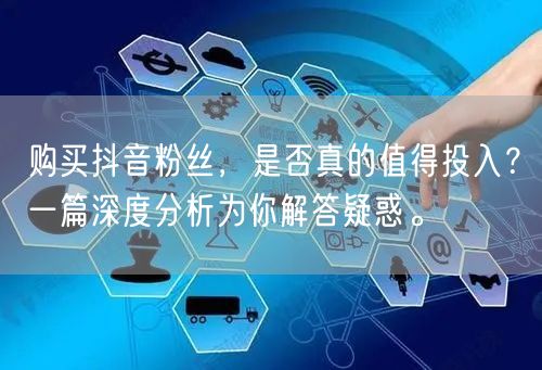 购买抖音粉丝，是否真的值得投入？一篇深度分析为你解答疑惑。