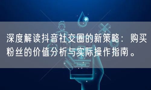 深度解读抖音社交圈的新策略：购买粉丝的价值分析与实际操作指南。
