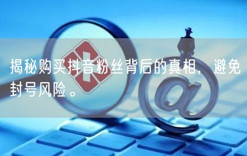 揭秘购买抖音粉丝背后的真相，避免封号风险。
