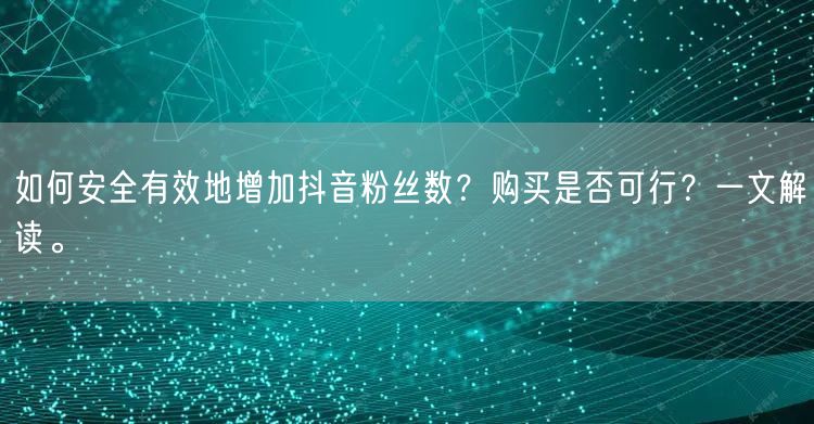 如何安全有效地增加抖音粉丝数?购买是否可行?一文解读。