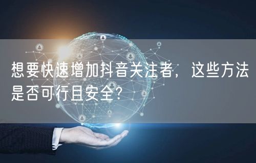 想要快速增加抖音关注者，这些方法是否可行且安全？
