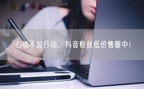 心动不如行动，抖音粉丝低价售罄中！