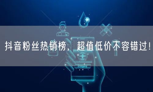 抖音粉丝热销榜，超值低价不容错过！