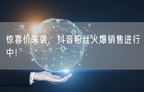 惊喜价来袭，抖音粉丝火爆销售进行中！
