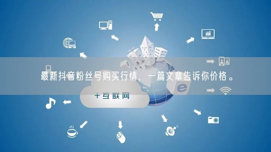 最新抖音粉丝号购买行情，一篇文章告诉你价格。
