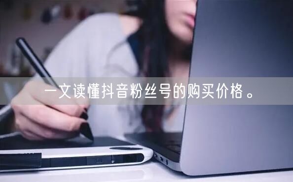 一文读懂抖音粉丝号的购买价格。