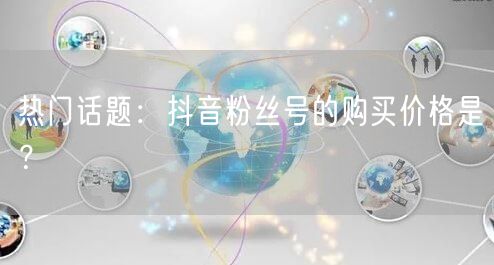 热门话题：抖音粉丝号的购买价格是？