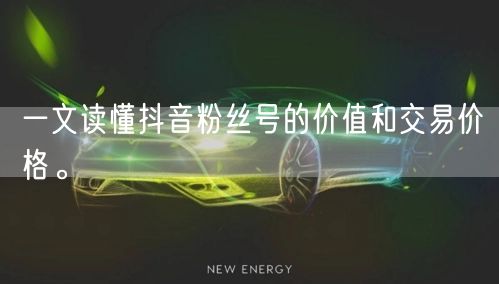 一文读懂抖音粉丝号的价值和交易价格。