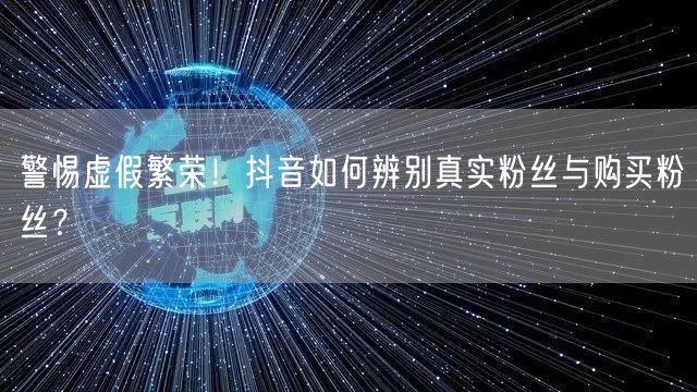 警惕虚假繁荣!抖音如何辨别真实粉丝与购买粉丝?