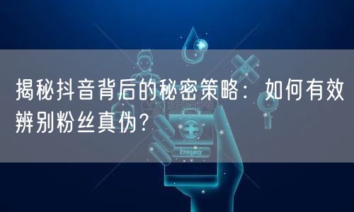 揭秘抖音背后的秘密策略:如何有效辨别粉丝真伪?