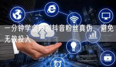一分钟学会辨别抖音粉丝真伪,避免无效投入