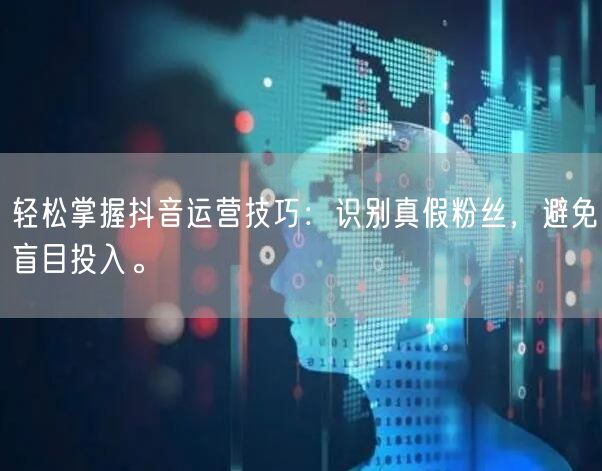 轻松掌握抖音运营技巧：识别真假粉丝，避免盲目投入。