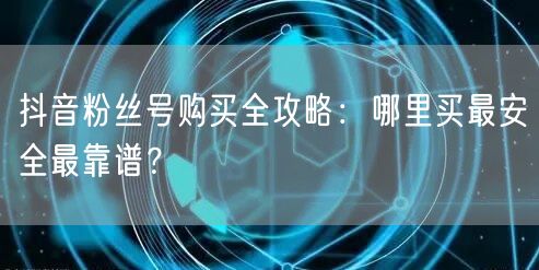 抖音粉丝号购买全攻略:哪里买最安全最靠谱?