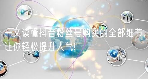 一文读懂抖音粉丝号购买的全部细节，让你轻松提升人气!