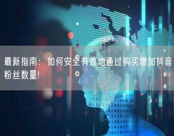 最新指南：如何安全有效地通过购买增加抖音粉丝数量!