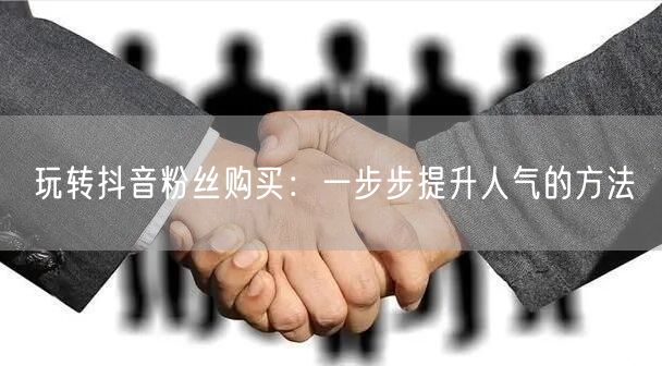 玩转抖音粉丝购买:一步步提升人气的方法